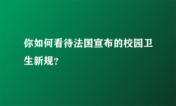 你如何看待法国宣布的校园卫生新规？