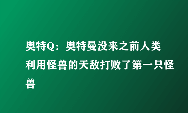 奥特Q：奥特曼没来之前人类利用怪兽的天敌打败了第一只怪兽