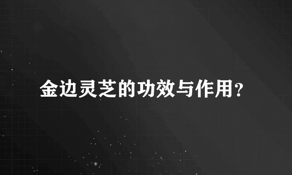 金边灵芝的功效与作用？