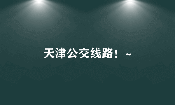 天津公交线路！~