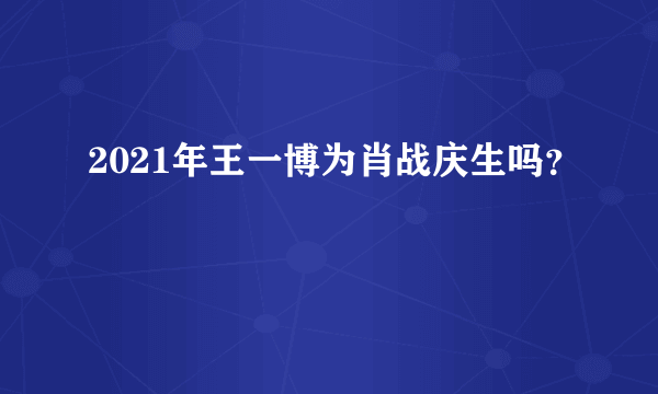 2021年王一博为肖战庆生吗？