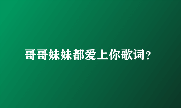 哥哥妹妹都爱上你歌词？