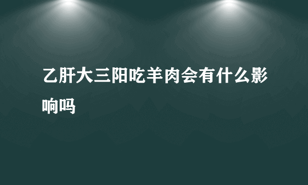 乙肝大三阳吃羊肉会有什么影响吗