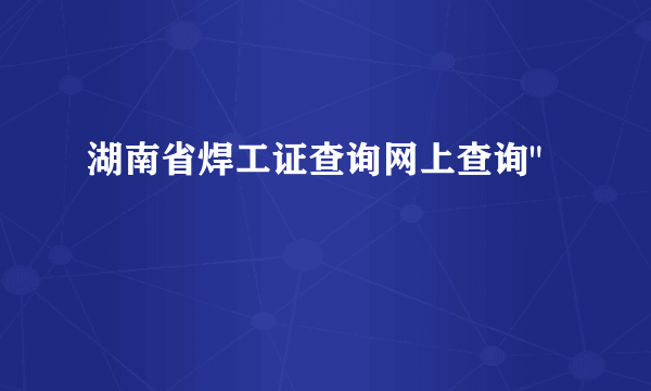 湖南省焊工证查询网上查询