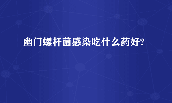 幽门螺杆菌感染吃什么药好?