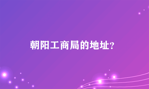朝阳工商局的地址？