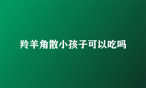 羚羊角散小孩子可以吃吗