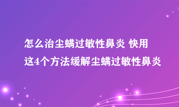 怎么治尘螨过敏性鼻炎 快用这4个方法缓解尘螨过敏性鼻炎