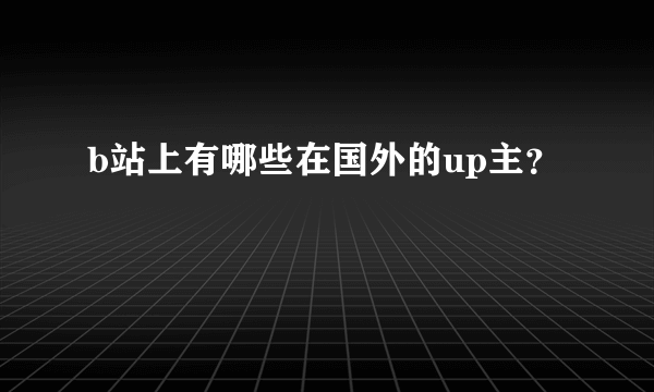 b站上有哪些在国外的up主？