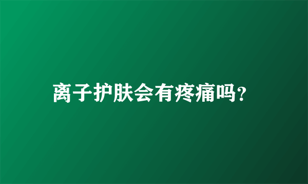 离子护肤会有疼痛吗？
