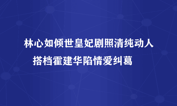 林心如倾世皇妃剧照清纯动人   搭档霍建华陷情爱纠葛