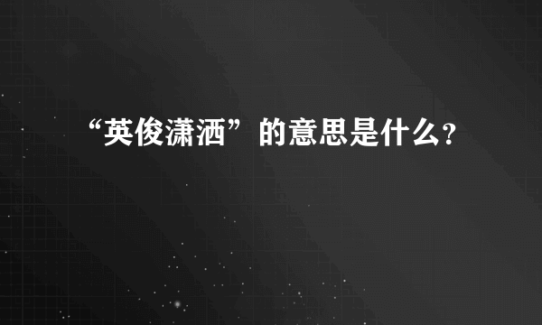 “英俊潇洒”的意思是什么？