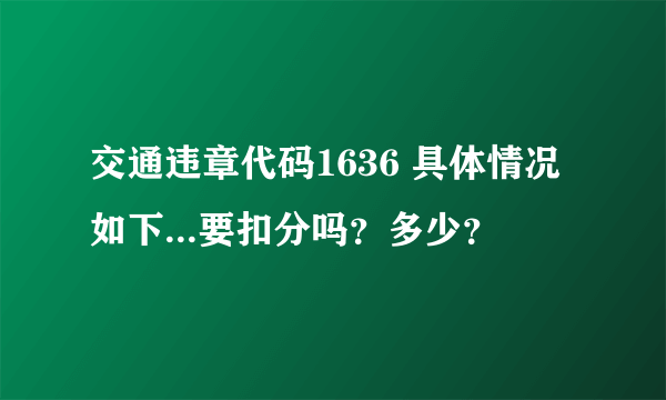 交通违章代码1636 具体情况如下...要扣分吗？多少？