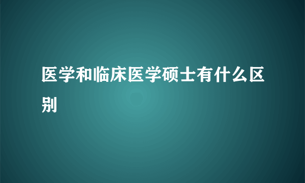 医学和临床医学硕士有什么区别
