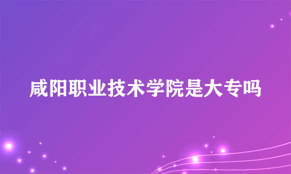 咸阳职业技术学院是大专吗