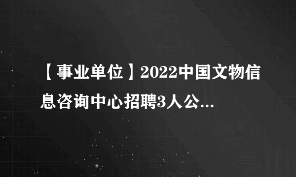 【事业单位】2022中国文物信息咨询中心招聘3人公告-北京事业单位招聘