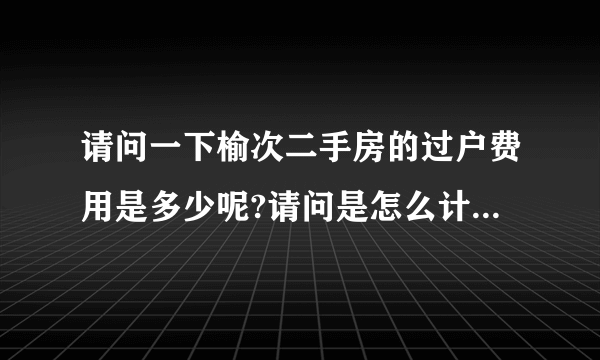 请问一下榆次二手房的过户费用是多少呢?请问是怎么计算呢?谢谢!
