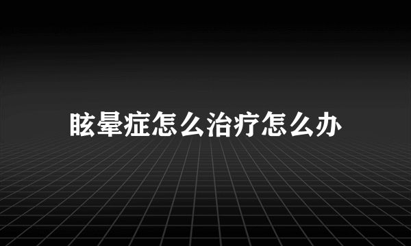 眩晕症怎么治疗怎么办