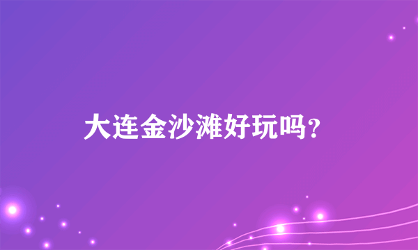 大连金沙滩好玩吗？