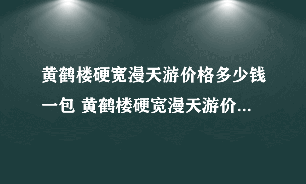 黄鹤楼硬宽漫天游价格多少钱一包 黄鹤楼硬宽漫天游价格及图片