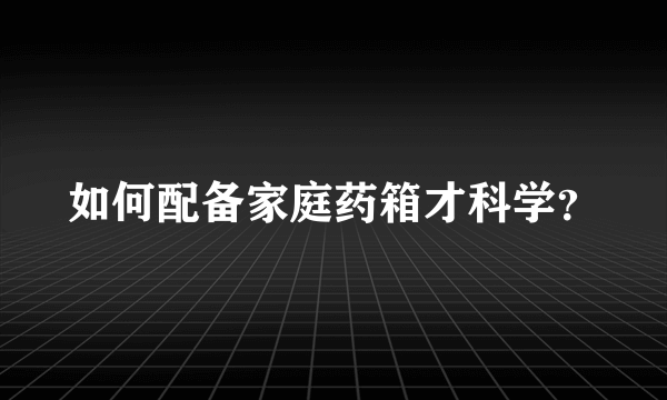 如何配备家庭药箱才科学？
