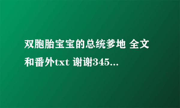 双胞胎宝宝的总统爹地 全文和番外txt 谢谢345509995@qq com
