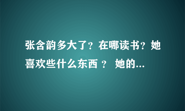 张含韵多大了？在哪读书？她喜欢些什么东西 ？ 她的所有爱好是什么？