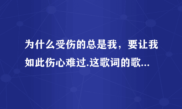 为什么受伤的总是我，要让我如此伤心难过.这歌词的歌名是什么...
