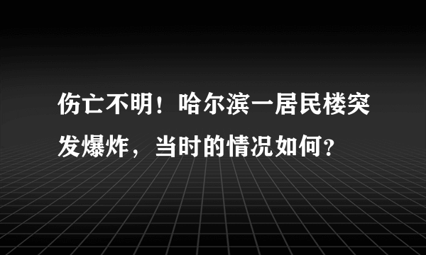 伤亡不明！哈尔滨一居民楼突发爆炸，当时的情况如何？