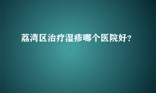 荔湾区治疗湿疹哪个医院好？