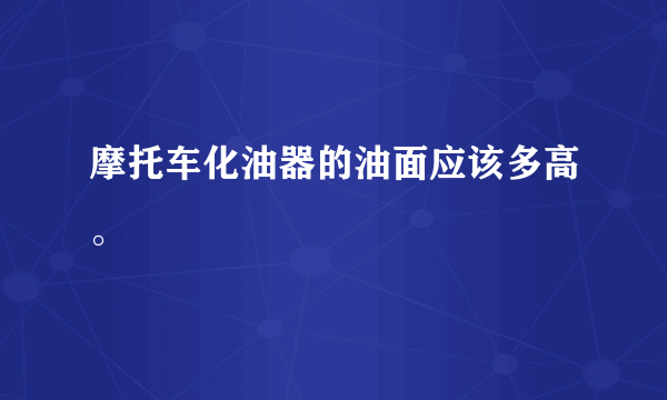 摩托车化油器的油面应该多高。