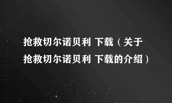 抢救切尔诺贝利 下载（关于抢救切尔诺贝利 下载的介绍）