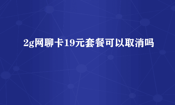 2g网聊卡19元套餐可以取消吗