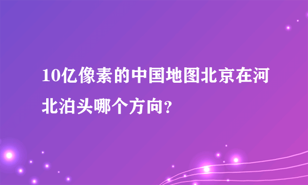 10亿像素的中国地图北京在河北泊头哪个方向？