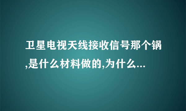 卫星电视天线接收信号那个锅,是什么材料做的,为什么锅是一整块材料可以接收信号?