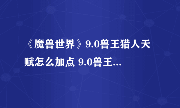 《魔兽世界》9.0兽王猎人天赋怎么加点 9.0兽王猎人天赋加点推荐