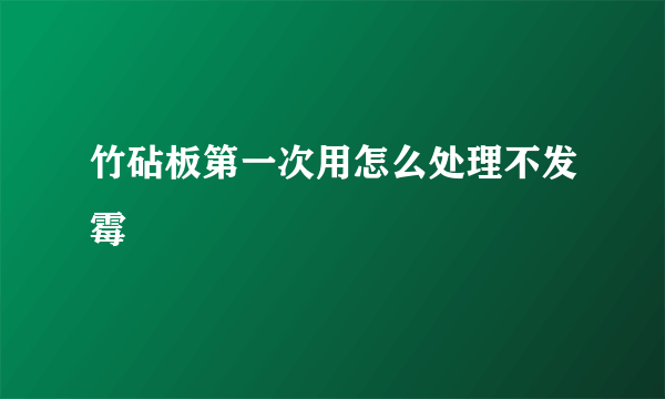 竹砧板第一次用怎么处理不发霉
