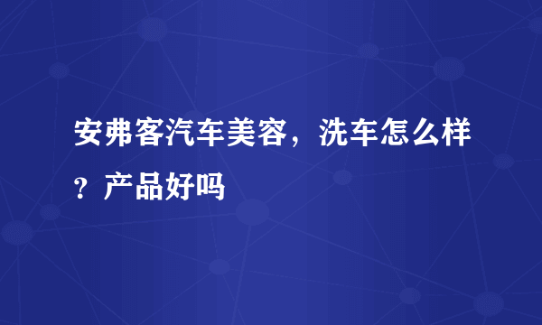 安弗客汽车美容，洗车怎么样？产品好吗