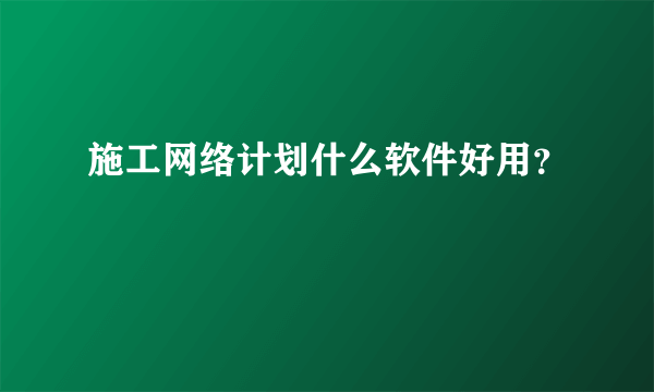 施工网络计划什么软件好用？