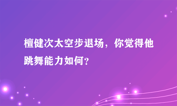 檀健次太空步退场，你觉得他跳舞能力如何？
