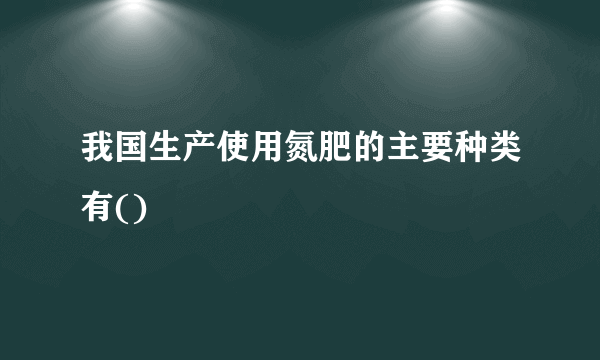 我国生产使用氮肥的主要种类有()