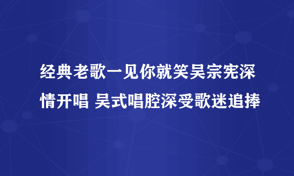经典老歌一见你就笑吴宗宪深情开唱 吴式唱腔深受歌迷追捧