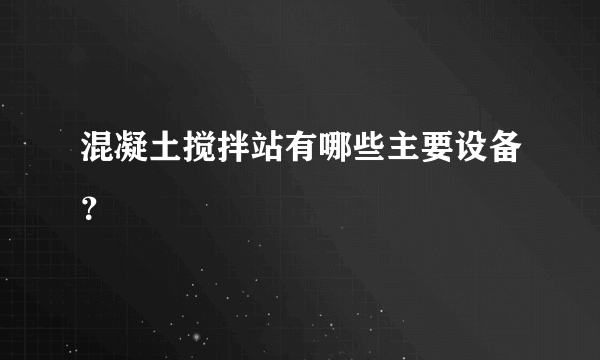 混凝土搅拌站有哪些主要设备？