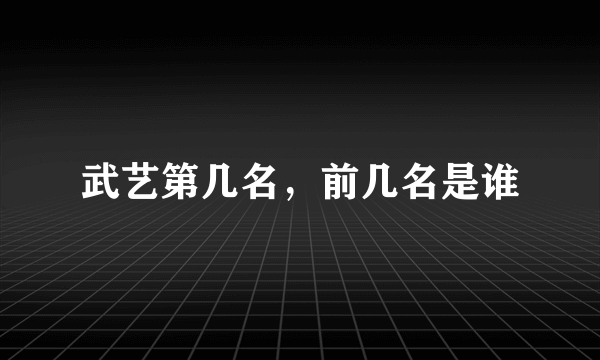 武艺第几名，前几名是谁