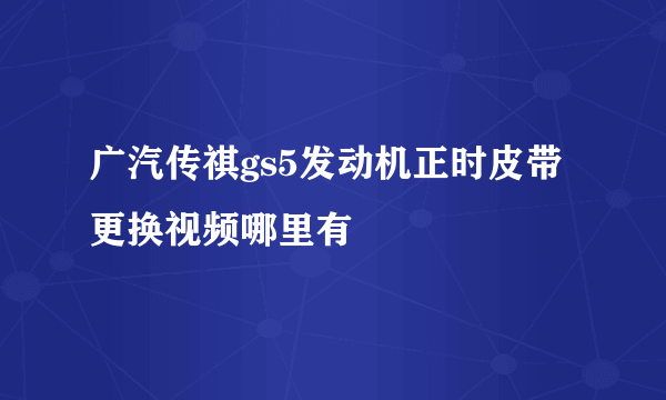 广汽传祺gs5发动机正时皮带更换视频哪里有