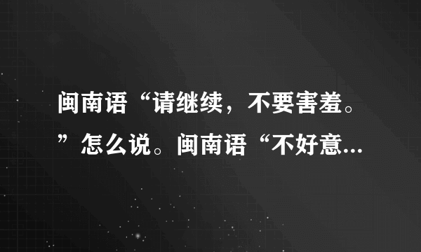闽南语“请继续，不要害羞。”怎么说。闽南语“不好意思，我是看他的脸有没有什么东西……”怎么说？
