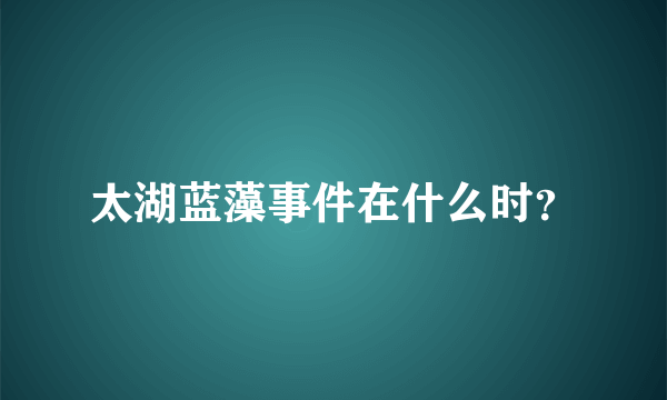 太湖蓝藻事件在什么时？
