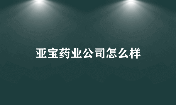 亚宝药业公司怎么样