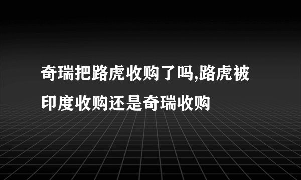 奇瑞把路虎收购了吗,路虎被印度收购还是奇瑞收购