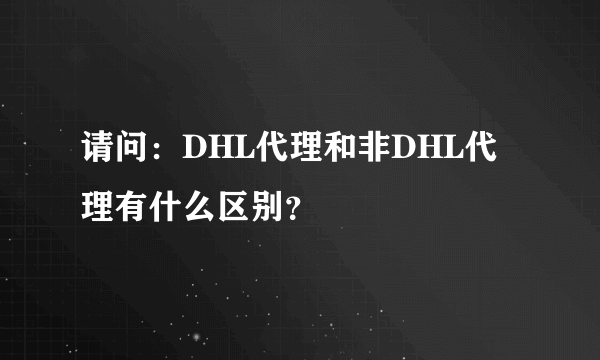 请问：DHL代理和非DHL代理有什么区别？